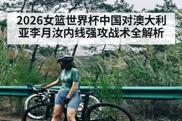 2026女篮世界杯中国对澳大利亚李月汝内线强攻战术全解析