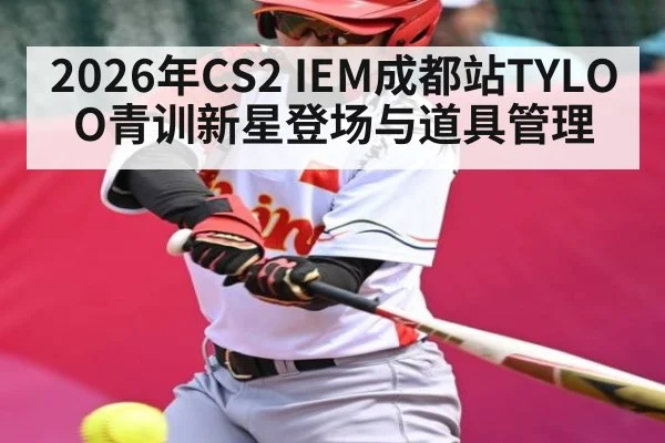 2026年CS2 IEM成都站TYLOO青训新星登场与道具管理